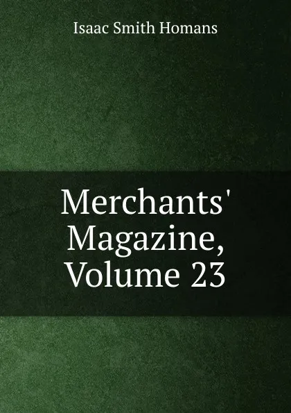 Обложка книги Merchants. Magazine, Volume 23, Isaac Smith Homans