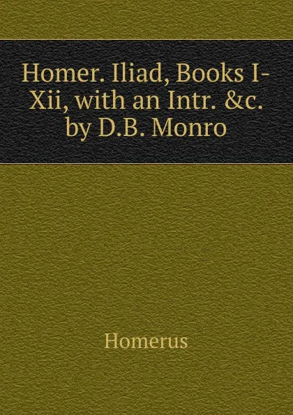 Обложка книги Homer. Iliad, Books I-Xii, with an Intr. .c. by D.B. Monro, Homerus