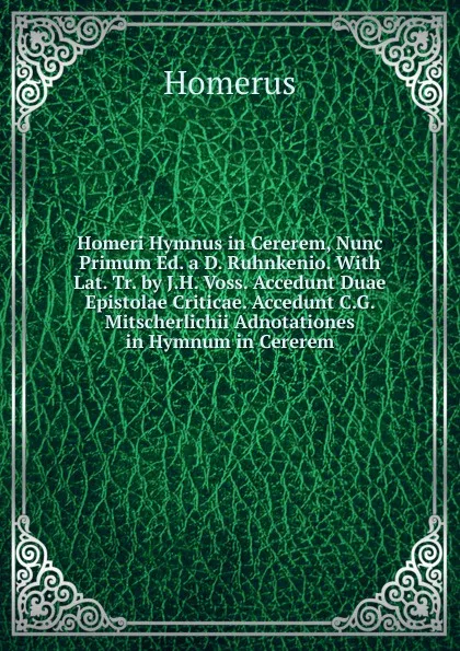 Обложка книги Homeri Hymnus in Cererem, Nunc Primum Ed. a D. Ruhnkenio. With Lat. Tr. by J.H. Voss. Accedunt Duae Epistolae Criticae. Accedunt C.G. Mitscherlichii Adnotationes in Hymnum in Cererem, Homerus