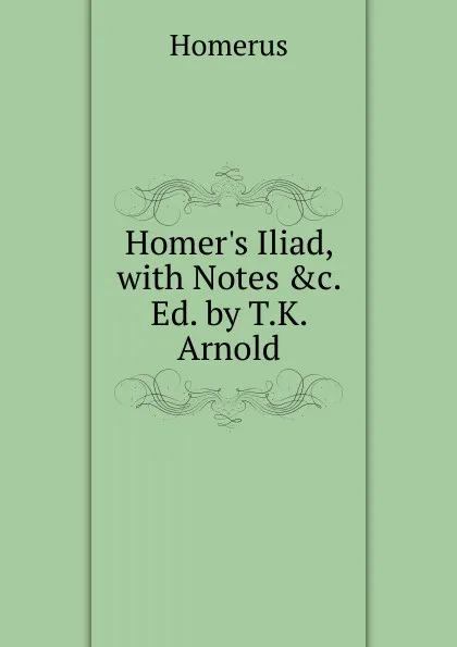 Обложка книги Homer.s Iliad, with Notes .c. Ed. by T.K. Arnold, Homerus