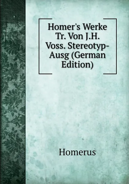 Обложка книги Homer.s Werke Tr. Von J.H. Voss. Stereotyp-Ausg (German Edition), Homerus