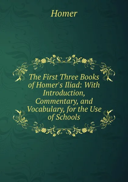 Обложка книги The First Three Books of Homer.s Iliad: With Introduction, Commentary, and Vocabulary, for the Use of Schools, Homer