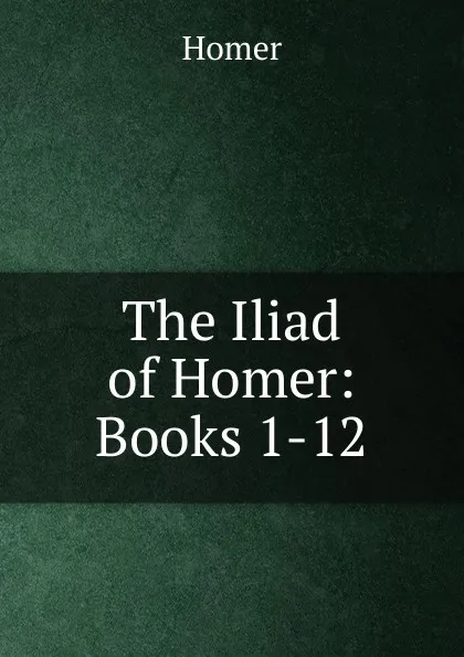 Обложка книги The Iliad of Homer: Books 1-12, Homer