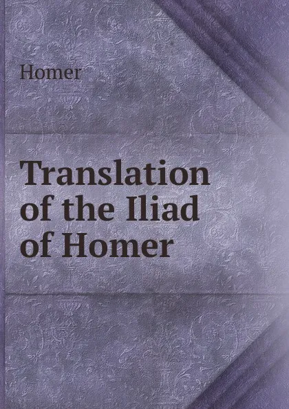 Обложка книги Translation of the Iliad of Homer, Homer