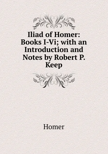 Обложка книги Iliad of Homer: Books I-Vi; with an Introduction and Notes by Robert P. Keep, Homer