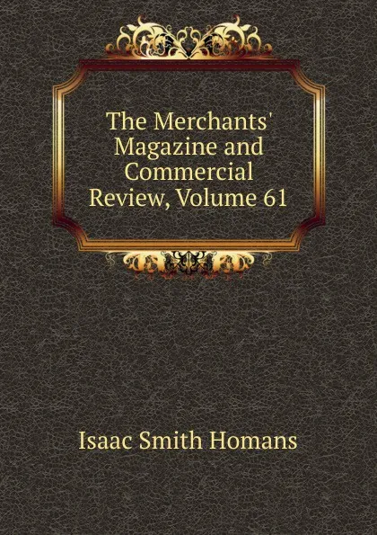 Обложка книги The Merchants. Magazine and Commercial Review, Volume 61, Isaac Smith Homans