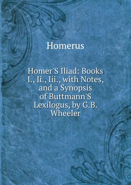 Обложка книги Homer.S Iliad: Books I., Ii., Iii., with Notes, and a Synopsis of Buttmann.S Lexilogus, by G.B. Wheeler, Homerus