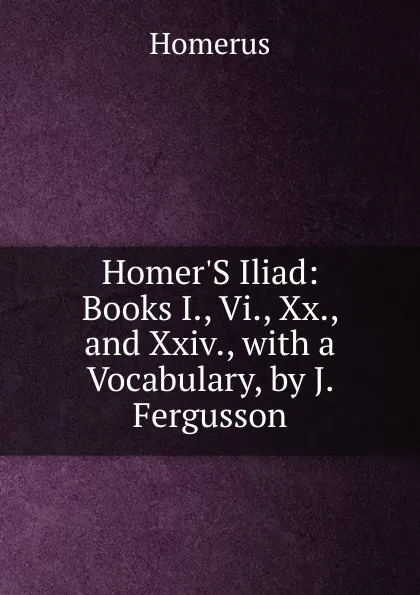 Обложка книги Homer.S Iliad: Books I., Vi., Xx., and Xxiv., with a Vocabulary, by J. Fergusson, Homerus