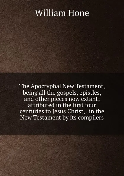 Обложка книги The Apocryphal New Testament, being all the gospels, epistles, and other pieces now extant; attributed in the first four centuries to Jesus Christ, . in the New Testament by its compilers, William Hone