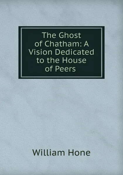 Обложка книги The Ghost of Chatham: A Vision Dedicated to the House of Peers ., William Hone