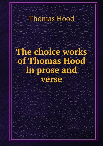 Обложка книги The choice works of Thomas Hood in prose and verse, Hood Thomas