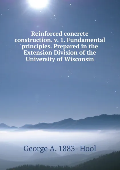 Обложка книги Reinforced concrete construction. v. 1. Fundamental principles. Prepared in the Extension Division of the University of Wisconsin, George A. 1883- Hool