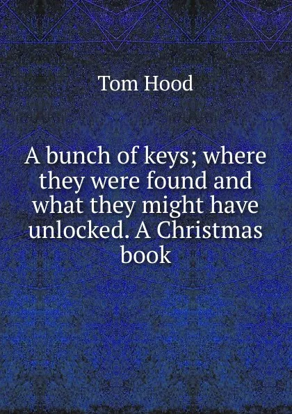 Обложка книги A bunch of keys; where they were found and what they might have unlocked. A Christmas book, Tom Hood