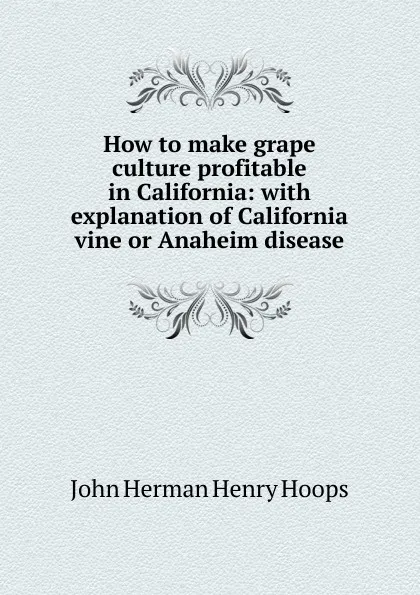 Обложка книги How to make grape culture profitable in California: with explanation of California vine or Anaheim disease, John Herman Henry Hoops