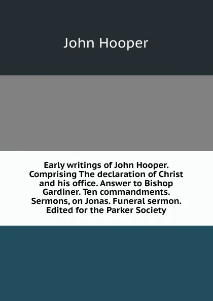 Обложка книги Early writings of John Hooper. Comprising The declaration of Christ and his office. Answer to Bishop Gardiner. Ten commandments. Sermons, on Jonas. Funeral sermon. Edited for the Parker Society, John Hooper