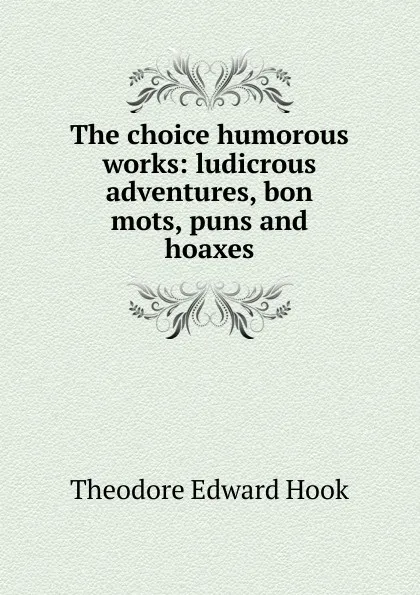 Обложка книги The choice humorous works: ludicrous adventures, bon mots, puns and hoaxes, Hook Theodore Edward