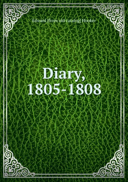 Обложка книги Diary, 1805-1808, Edward [from old catalog] Hooker