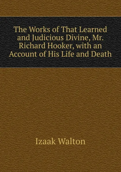 Обложка книги The Works of That Learned and Judicious Divine, Mr. Richard Hooker, with an Account of His Life and Death, Walton Izaak