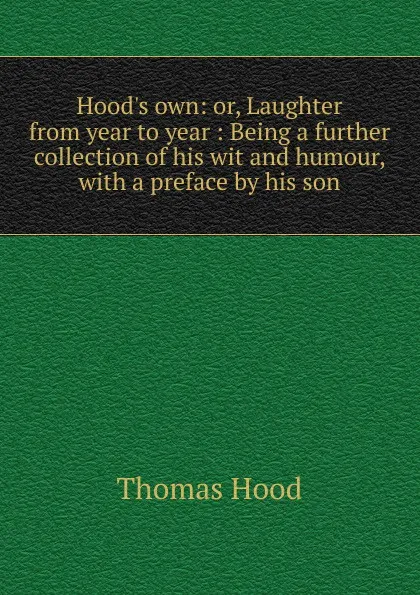 Обложка книги Hood.s own: or, Laughter from year to year : Being a further collection of his wit and humour, with a preface by his son, Hood Thomas