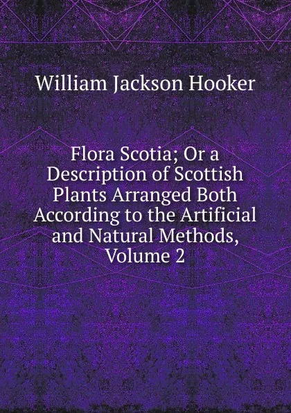 Обложка книги Flora Scotia; Or a Description of Scottish Plants Arranged Both According to the Artificial and Natural Methods, Volume 2, Hooker William Jackson