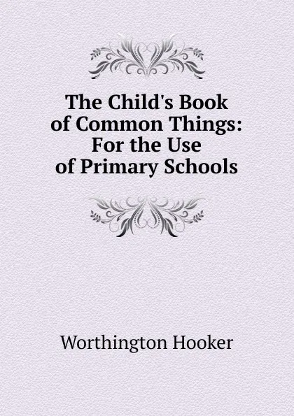 Обложка книги The Child.s Book of Common Things: For the Use of Primary Schools, Worthington Hooker