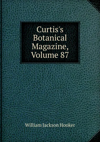 Обложка книги Curtis.s Botanical Magazine, Volume 87, Hooker William Jackson