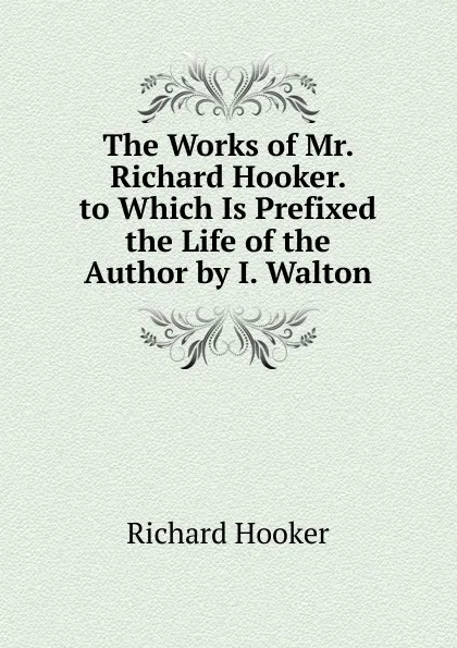 Обложка книги The Works of Mr. Richard Hooker. to Which Is Prefixed the Life of the Author by I. Walton, Richard Hooker