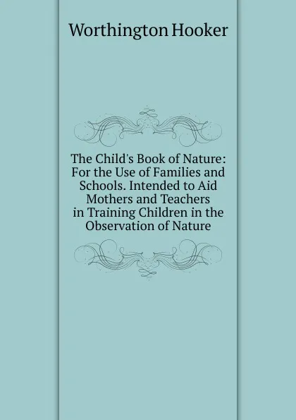 Обложка книги The Child.s Book of Nature: For the Use of Families and Schools. Intended to Aid Mothers and Teachers in Training Children in the Observation of Nature, Worthington Hooker