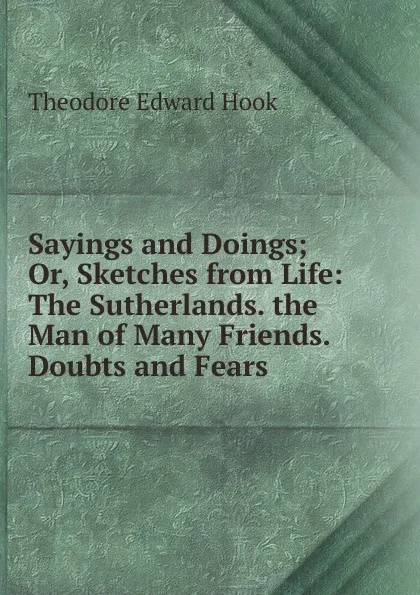 Обложка книги Sayings and Doings; Or, Sketches from Life: The Sutherlands. the Man of Many Friends. Doubts and Fears, Hook Theodore Edward