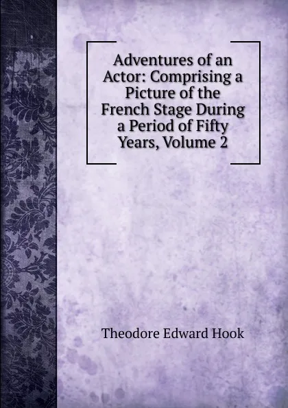 Обложка книги Adventures of an Actor: Comprising a Picture of the French Stage During a Period of Fifty Years, Volume 2, Hook Theodore Edward