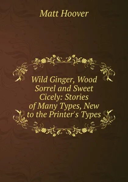 Обложка книги Wild Ginger, Wood Sorrel and Sweet Cicely: Stories of Many Types, New to the Printer.s Types, Matt Hoover