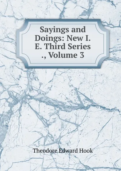 Обложка книги Sayings and Doings: New I.E. Third Series ., Volume 3, Hook Theodore Edward