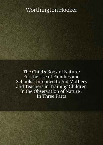 Обложка книги The Child.s Book of Nature: For the Use of Families and Schools : Intended to Aid Mothers and Teachers in Training Children in the Observation of Nature : In Three Parts, Worthington Hooker