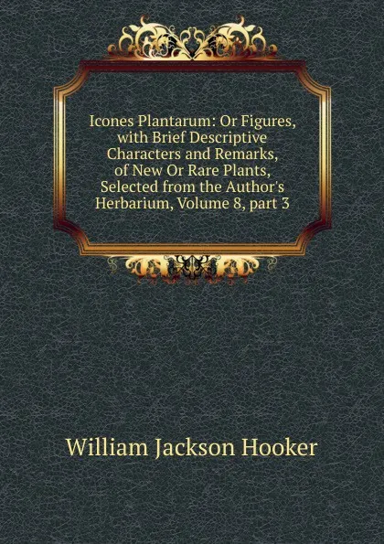 Обложка книги Icones Plantarum: Or Figures, with Brief Descriptive Characters and Remarks, of New Or Rare Plants, Selected from the Author.s Herbarium, Volume 8,.part 3, Hooker William Jackson