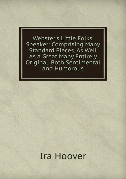 Обложка книги Webster.s Little Folks. Speaker: Comprising Many Standard Pieces, As Well As a Great Many Entirely Original, Both Sentimental and Humorous, Ira Hoover