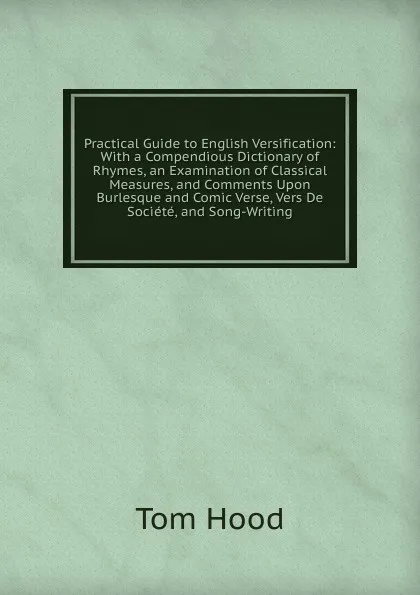 Обложка книги Practical Guide to English Versification: With a Compendious Dictionary of Rhymes, an Examination of Classical Measures, and Comments Upon Burlesque and Comic Verse, Vers De Societe, and Song-Writing, Tom Hood