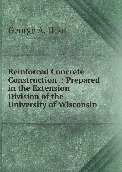 Обложка книги Reinforced Concrete Construction .: Prepared in the Extension Division of the University of Wisconsin, George A. Hool