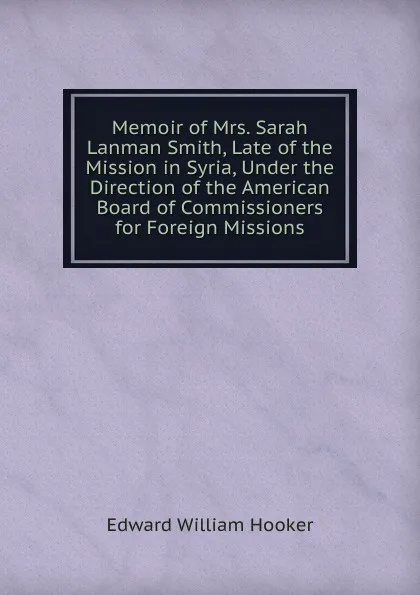 Обложка книги Memoir of Mrs. Sarah Lanman Smith, Late of the Mission in Syria, Under the Direction of the American Board of Commissioners for Foreign Missions, Edward William Hooker