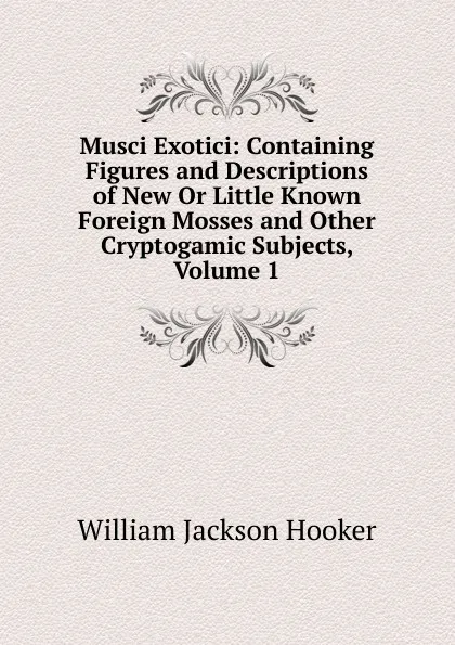 Обложка книги Musci Exotici: Containing Figures and Descriptions of New Or Little Known Foreign Mosses and Other Cryptogamic Subjects, Volume 1, Hooker William Jackson