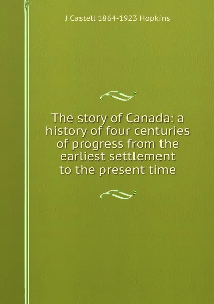 Обложка книги The story of Canada: a history of four centuries of progress from the earliest settlement to the present time, J Castell 1864-1923 Hopkins