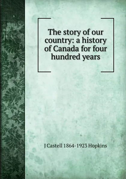 Обложка книги The story of our country: a history of Canada for four hundred years, J Castell 1864-1923 Hopkins