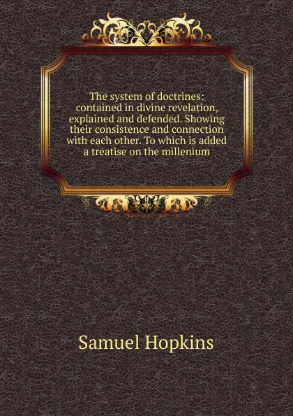 Обложка книги The system of doctrines: contained in divine revelation, explained and defended. Showing their consistence and connection with each other. To which is added a treatise on the millenium, Samuel Hopkins