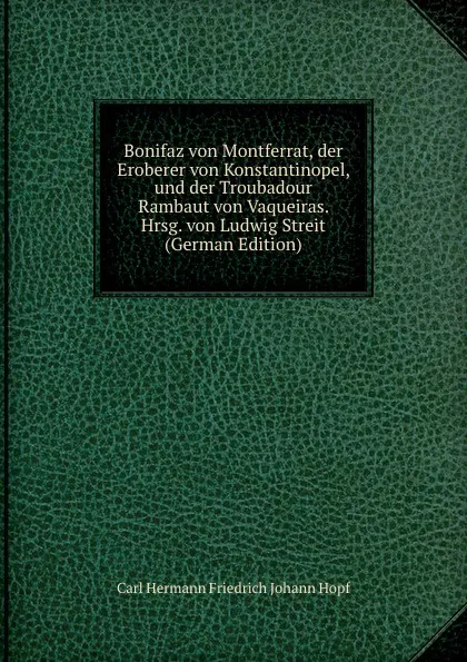 Обложка книги Bonifaz von Montferrat, der Eroberer von Konstantinopel, und der Troubadour Rambaut von Vaqueiras. Hrsg. von Ludwig Streit (German Edition), C.H. Hopf