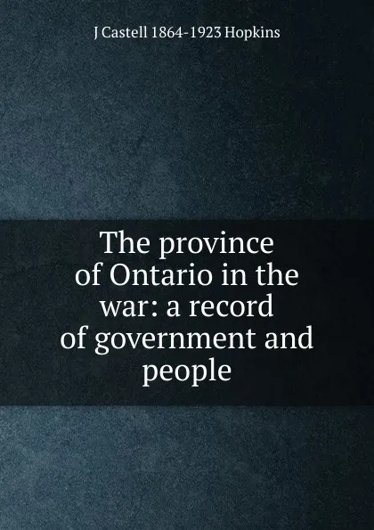 Обложка книги The province of Ontario in the war: a record of government and people, J Castell 1864-1923 Hopkins