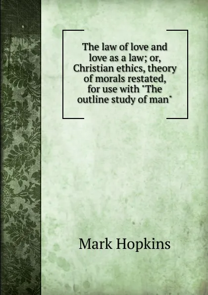 Обложка книги The law of love and love as a law; or, Christian ethics, theory of morals restated, for use with 