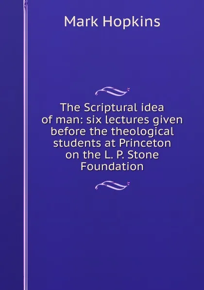 Обложка книги The Scriptural idea of man: six lectures given before the theological students at Princeton on the L. P. Stone Foundation, Mark Hopkins