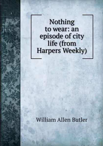 Обложка книги Nothing to wear: an episode of city life (from Harpers Weekly), William Allen Butler