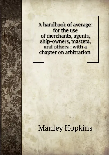 Обложка книги A handbook of average: for the use of merchants, agents, ship-owners, masters, and others : with a chapter on arbitration ., Manley Hopkins