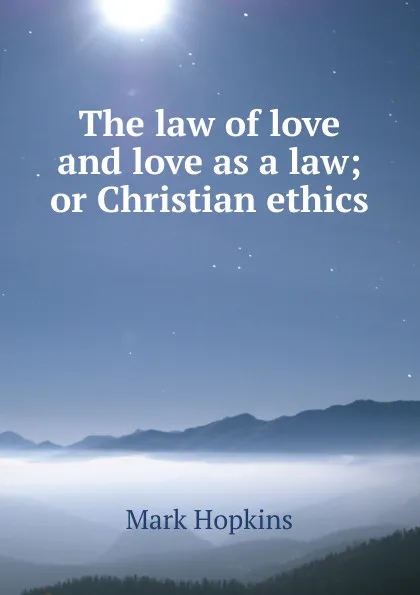 Обложка книги The law of love and love as a law; or Christian ethics, Mark Hopkins