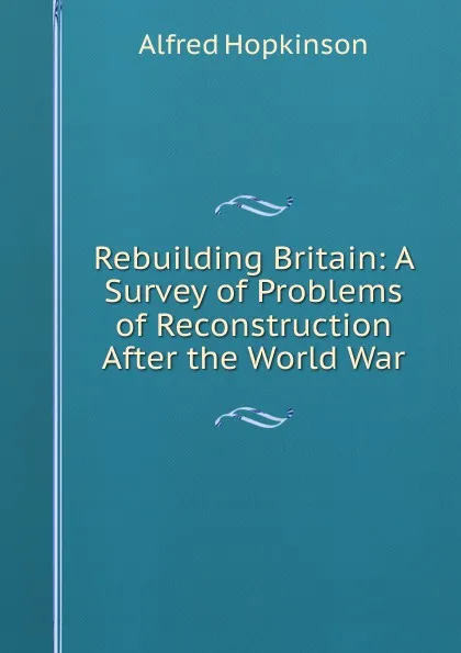 Обложка книги Rebuilding Britain: A Survey of Problems of Reconstruction After the World War, Alfred Hopkinson